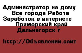 Администратор на дому  - Все города Работа » Заработок в интернете   . Приморский край,Дальнегорск г.